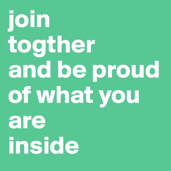 join 
togther
and be proud of what you are 
inside