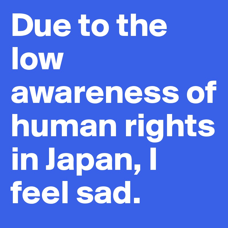 Due to the low awareness of human rights in Japan, I feel sad.