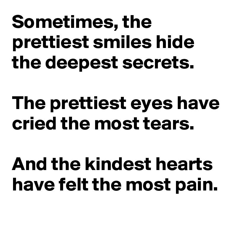 Sometimes, the prettiest smiles hide the deepest secrets.

The prettiest eyes have cried the most tears. 

And the kindest hearts have felt the most pain. 