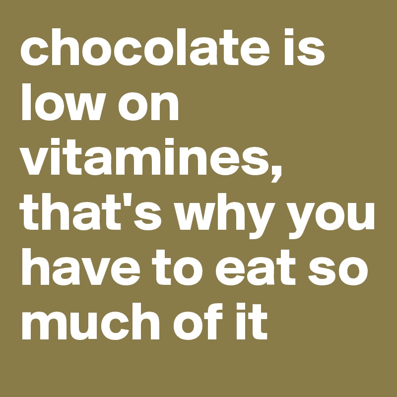 chocolate is low on vitamines, that's why you have to eat so much of it