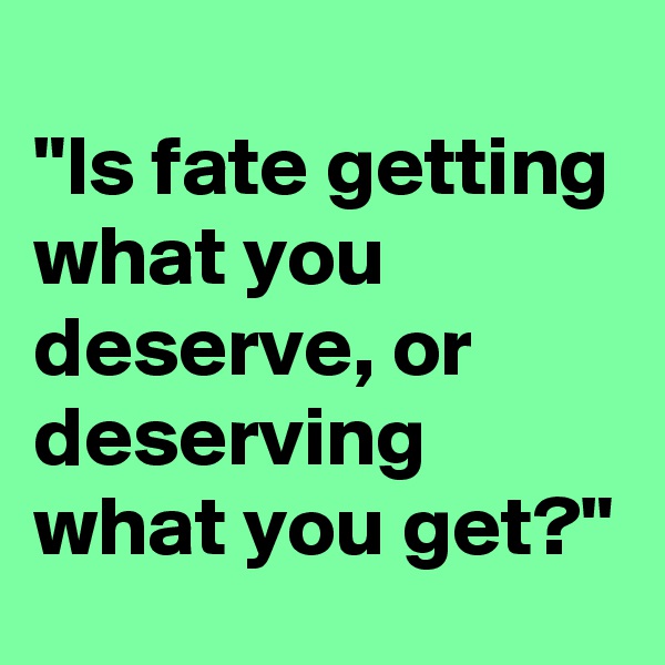 
"Is fate getting what you deserve, or deserving what you get?" 