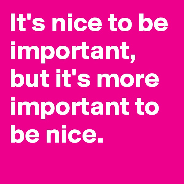 It's nice to be important, but it's more important to be nice.