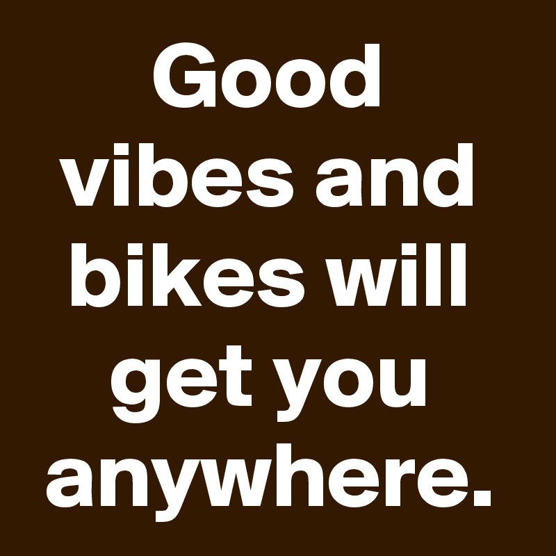 Good vibes and bikes will get you anywhere.