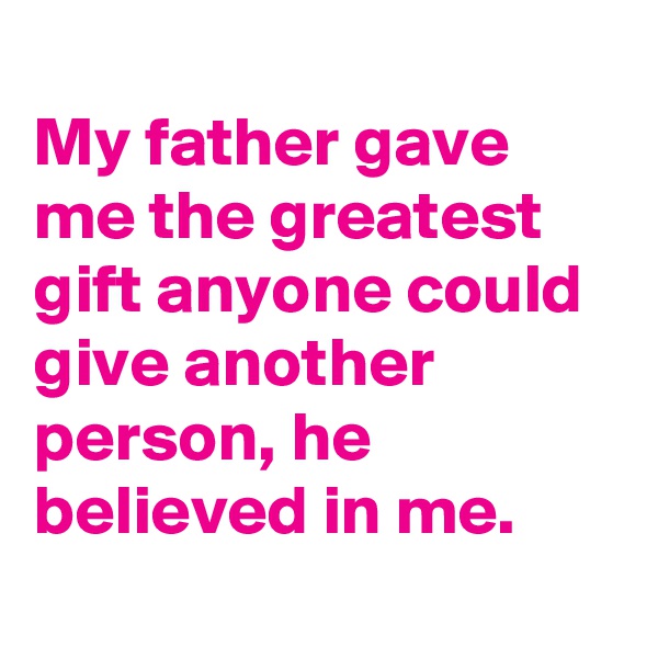 
My father gave me the greatest gift anyone could give another person, he believed in me.
