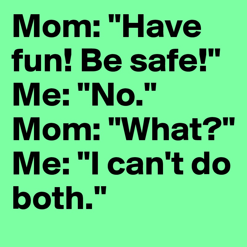 Mom: "Have fun! Be safe!" 
Me: "No." 
Mom: "What?" 
Me: "I can't do both."