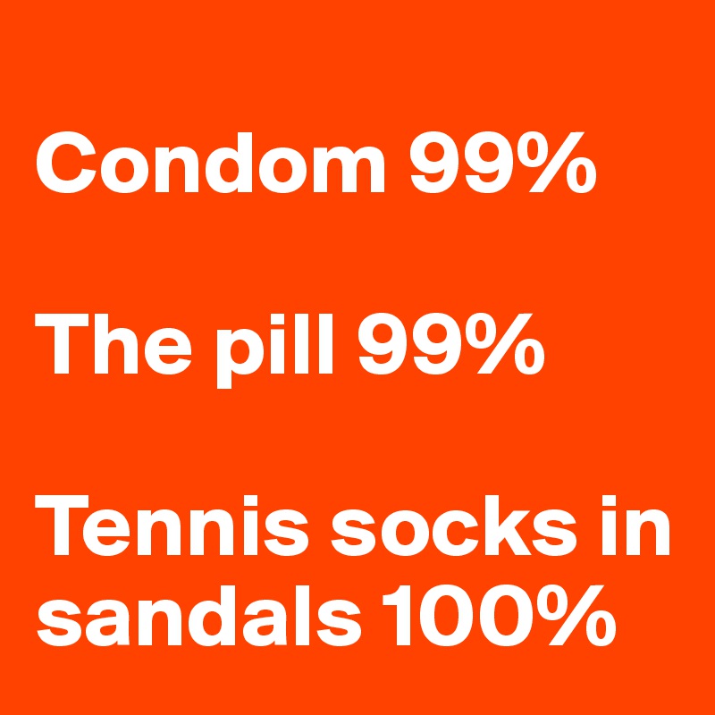 
Condom 99%

The pill 99%

Tennis socks in sandals 100%