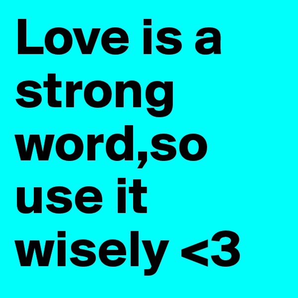 Love is a strong word,so use it wisely <3