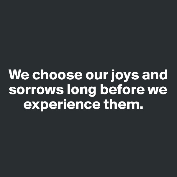 



We choose our joys and sorrows long before we 
     experience them.


