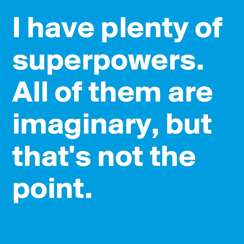 I have plenty of superpowers.
All of them are imaginary, but that's not the point.