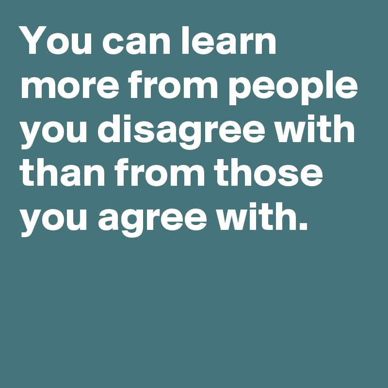You can learn more from people you disagree with than from those you agree with.

