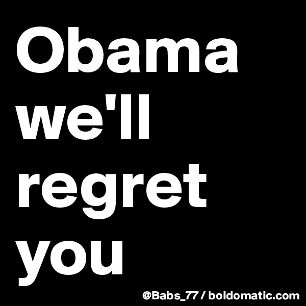 Obama we'll regret you