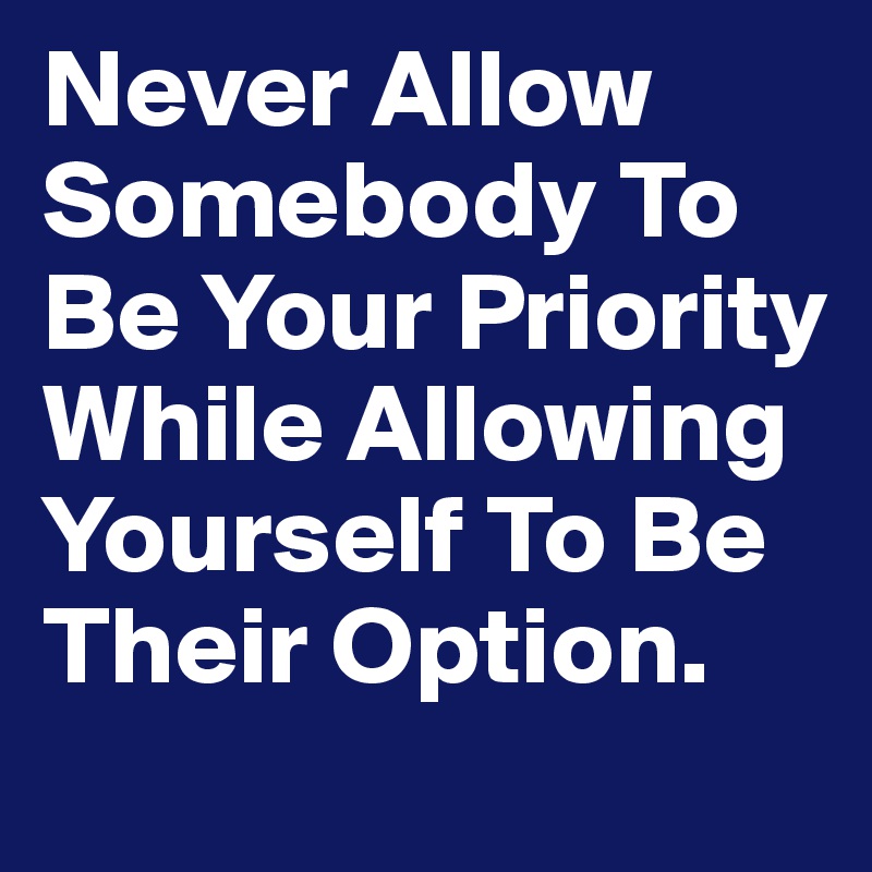 Never Allow Somebody To Be Your Priority While Allowing Yourself To Be Their Option.