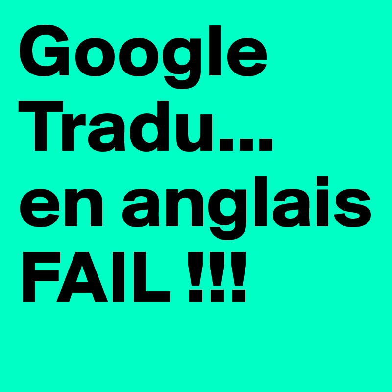 Google 
Tradu...
en anglais FAIL !!! 