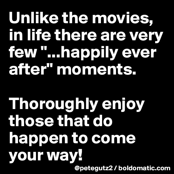 Unlike the movies, in life there are very few "...happily ever after" moments. 

Thoroughly enjoy those that do happen to come your way!