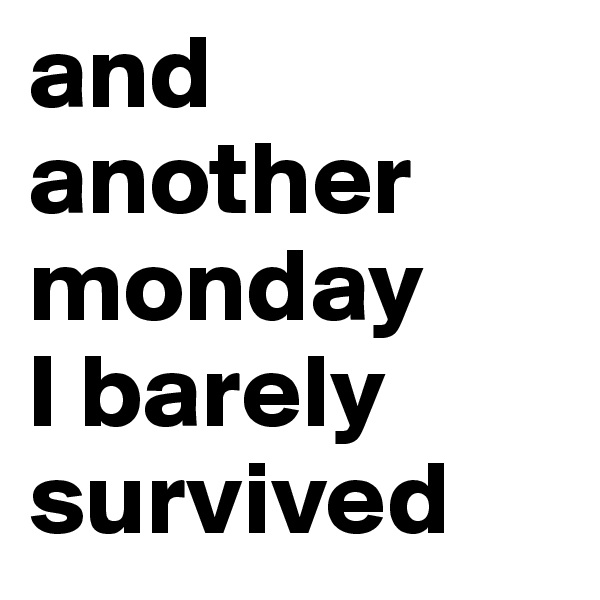 and another monday 
I barely survived