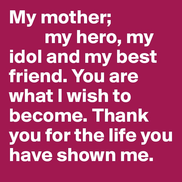 My mother; 
         my hero, my idol and my best friend. You are what I wish to become. Thank you for the life you have shown me.