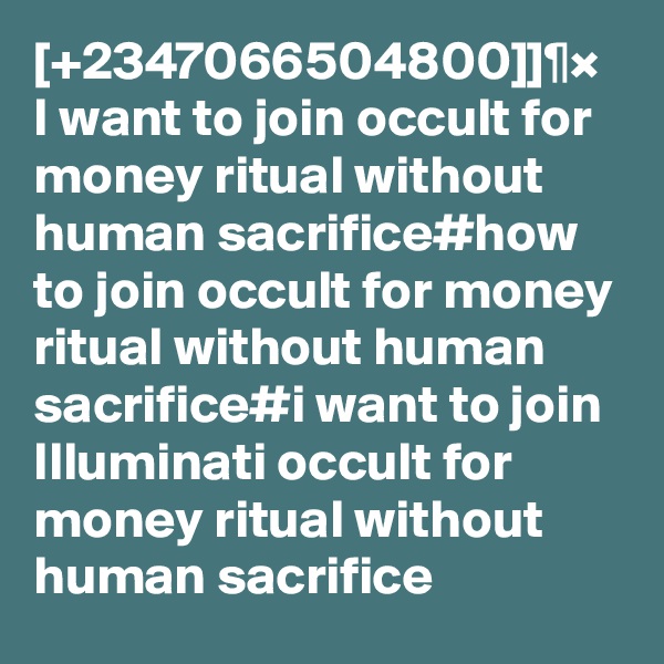 [+2347066504800]]¶× I want to join occult for money ritual without human sacrifice#how to join occult for money ritual without human sacrifice#i want to join Illuminati occult for money ritual without human sacrifice 