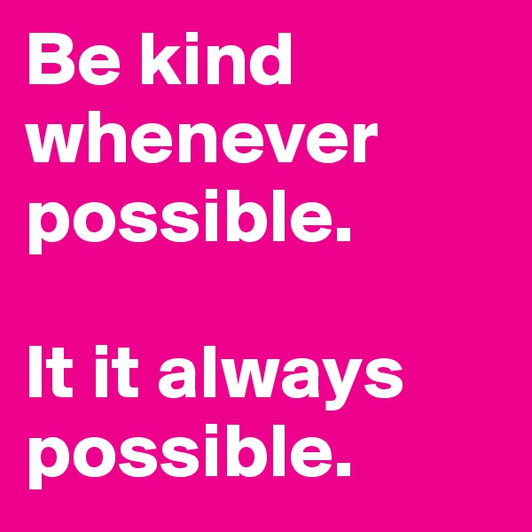 Be kind whenever possible. 

It it always possible.