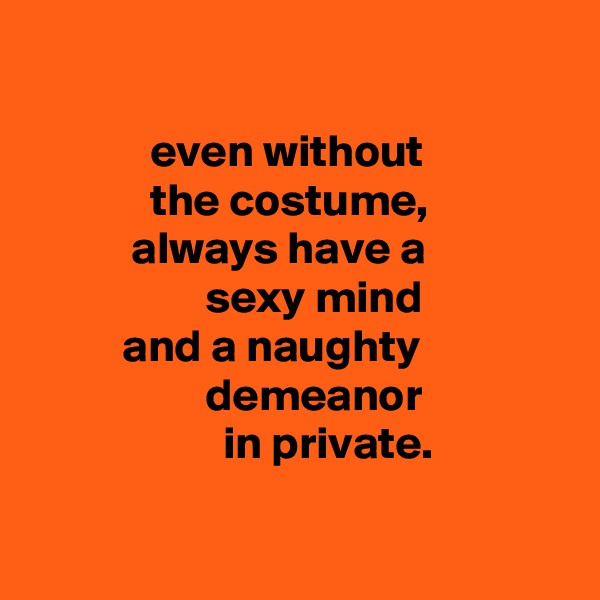 

             even without
             the costume,
           always have a
                   sexy mind
          and a naughty
                   demeanor
                     in private.

