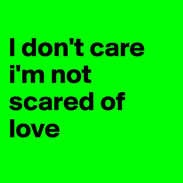 
I don't care 
i'm not scared of love
