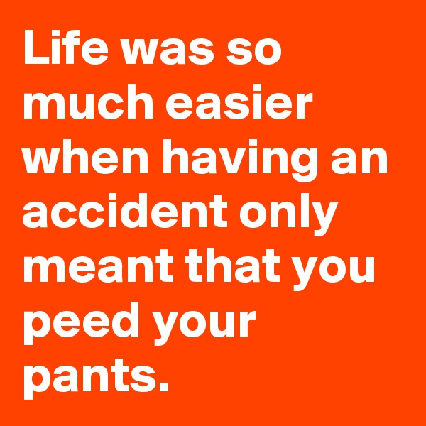 Life was so much easier when having an accident only meant that you peed your pants.