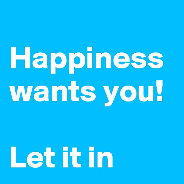 
Happiness wants you!

Let it in