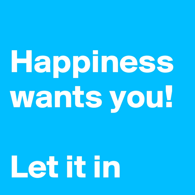 
Happiness wants you!

Let it in