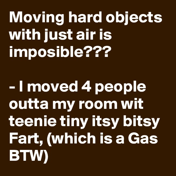 Moving hard objects with just air is imposible???

- I moved 4 people outta my room wit teenie tiny itsy bitsy Fart, (which is a Gas BTW)