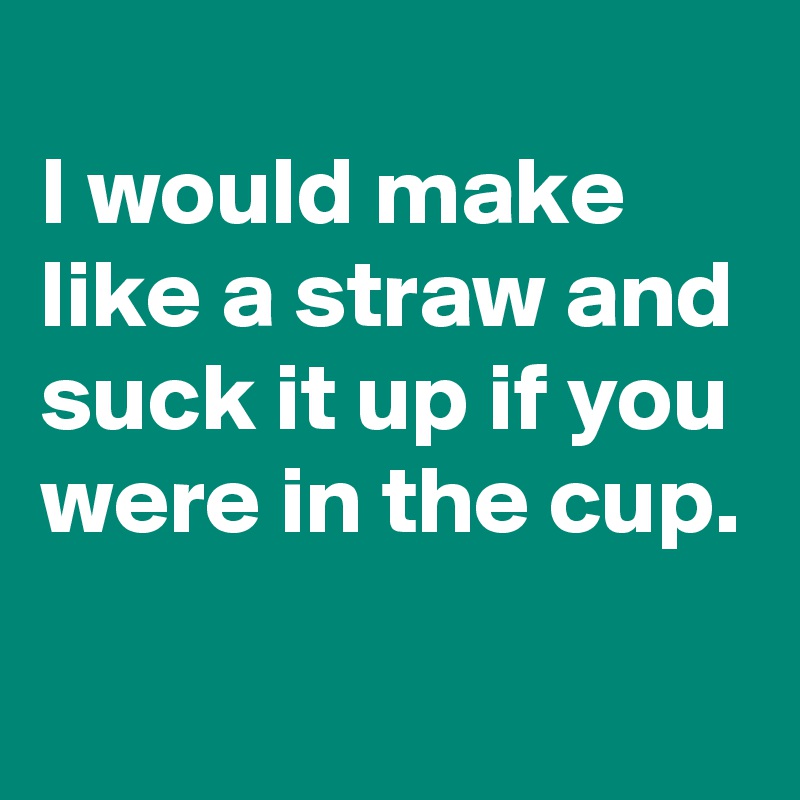 
I would make like a straw and suck it up if you were in the cup.

