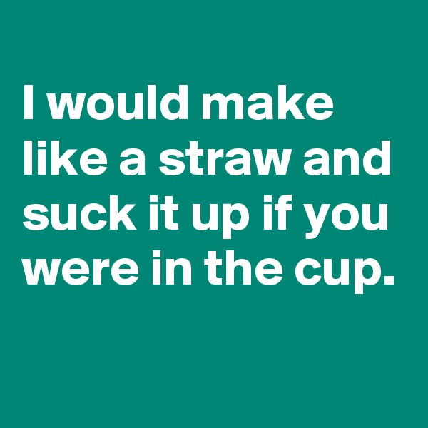 
I would make like a straw and suck it up if you were in the cup.
