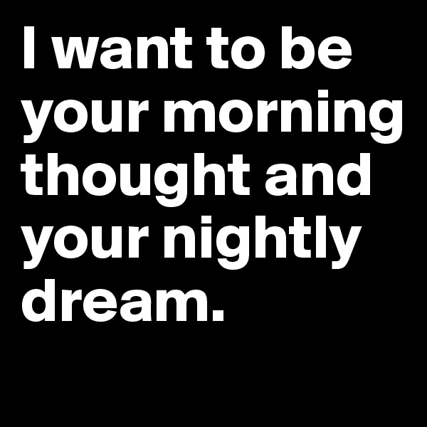 I want to be your morning thought and your nightly dream. 