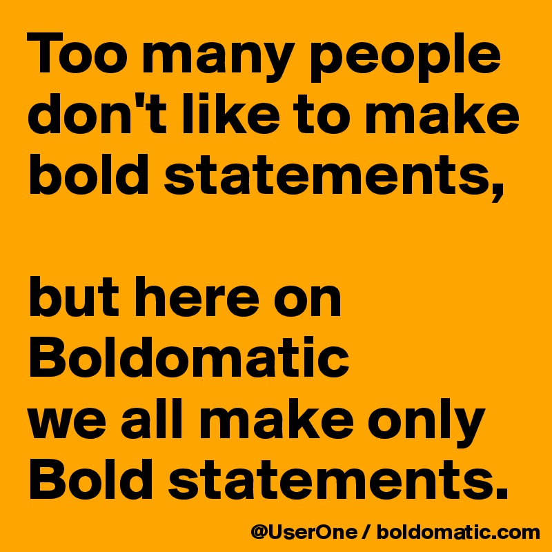Too many people
don't like to make
bold statements,

but here on
Boldomatic
we all make only
Bold statements.