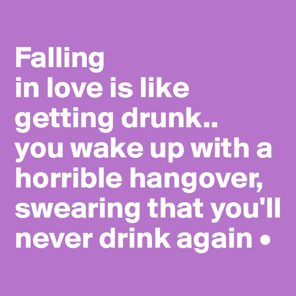 
Falling
in love is like getting drunk..
you wake up with a horrible hangover, swearing that you'll never drink again •