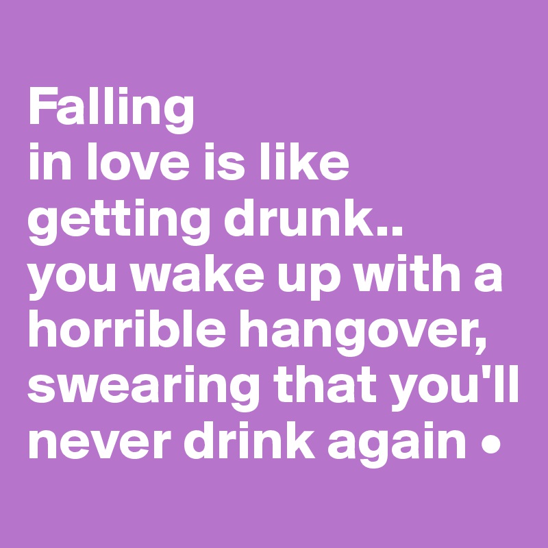 
Falling
in love is like getting drunk..
you wake up with a horrible hangover, swearing that you'll never drink again •