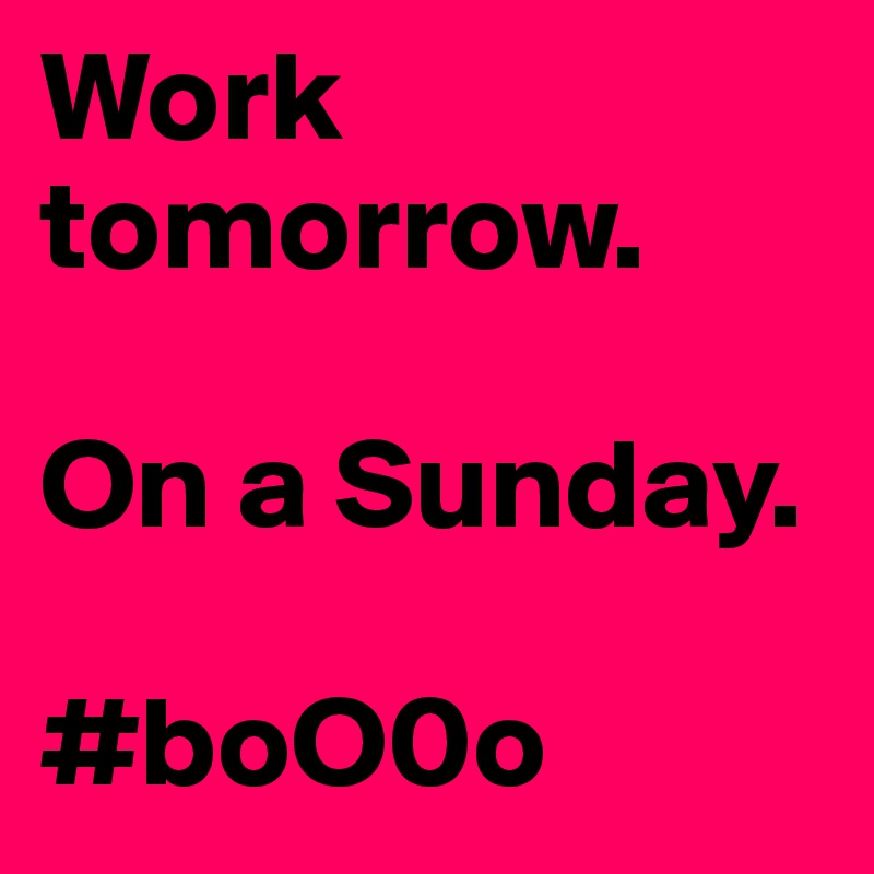 Work tomorrow.

On a Sunday.

#boO0o