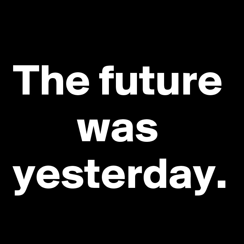 The future was yesterday.