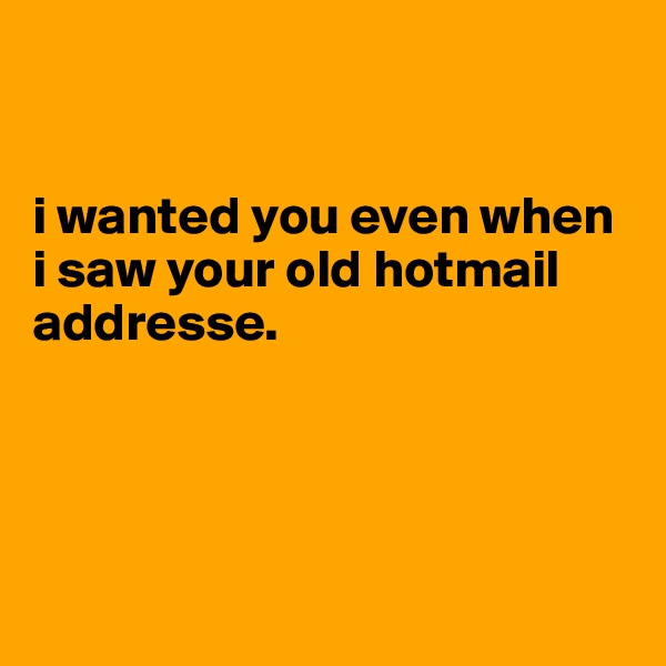 


i wanted you even when i saw your old hotmail addresse.




