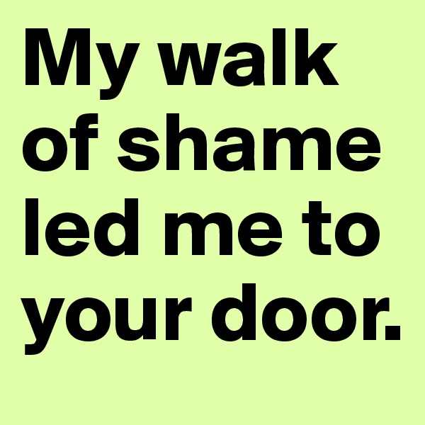 My walk of shame led me to your door.