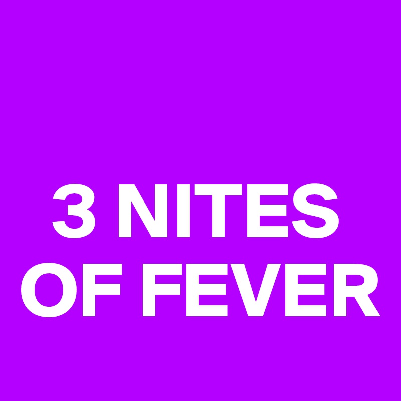 

  3 NITES OF FEVER