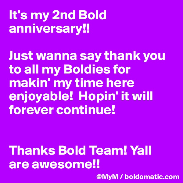 It's my 2nd Bold anniversary!!

Just wanna say thank you to all my Boldies for makin' my time here enjoyable!  Hopin' it will forever continue!


Thanks Bold Team! Yall are awesome!!