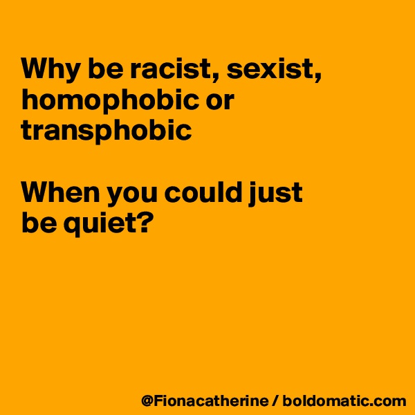 
Why be racist, sexist, homophobic or transphobic

When you could just 
be quiet?




