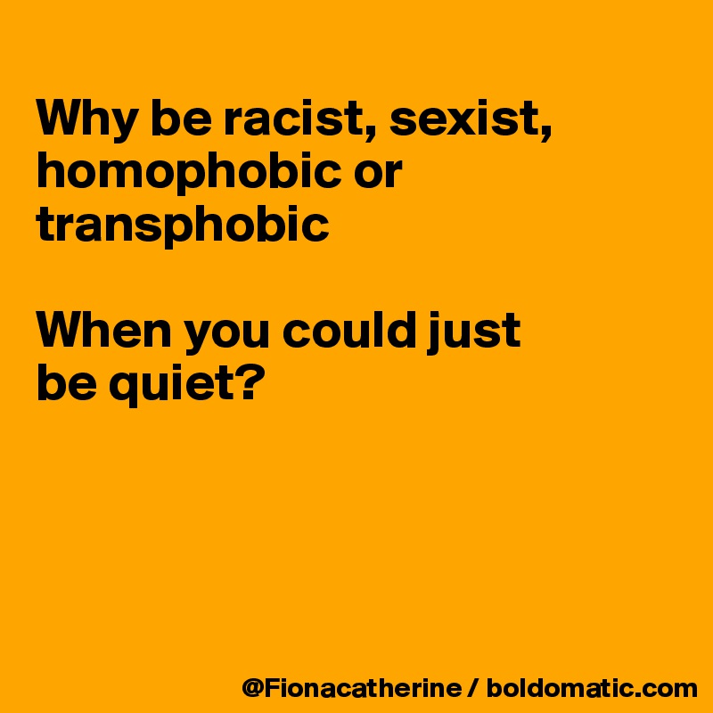 
Why be racist, sexist, homophobic or transphobic

When you could just 
be quiet?





