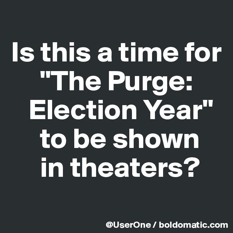 
Is this a time for
     "The Purge:
   Election Year"
     to be shown
     in theaters?
