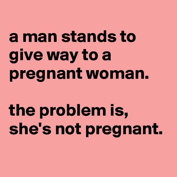 
a man stands to give way to a pregnant woman.

the problem is, she's not pregnant.
