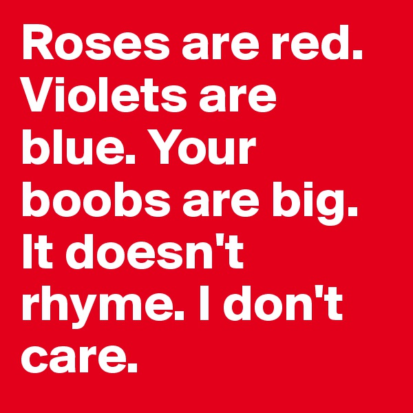 Roses are red. Violets are blue. Your boobs are big. It doesn't rhyme. I don't care. 