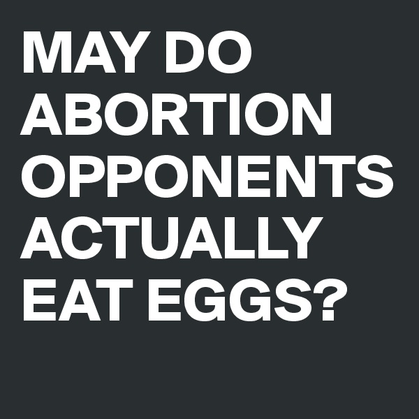 MAY DO ABORTION OPPONENTS ACTUALLY EAT EGGS?
