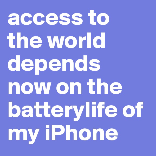 access to the world depends now on the batterylife of my iPhone