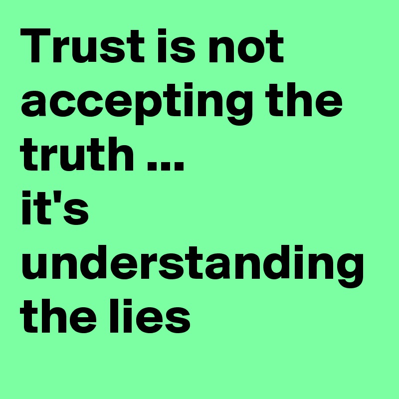 Trust is not accepting the truth ...             it's understanding the lies