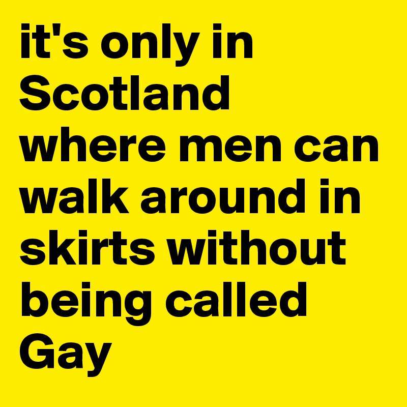 it's only in Scotland where men can walk around in skirts without being called Gay