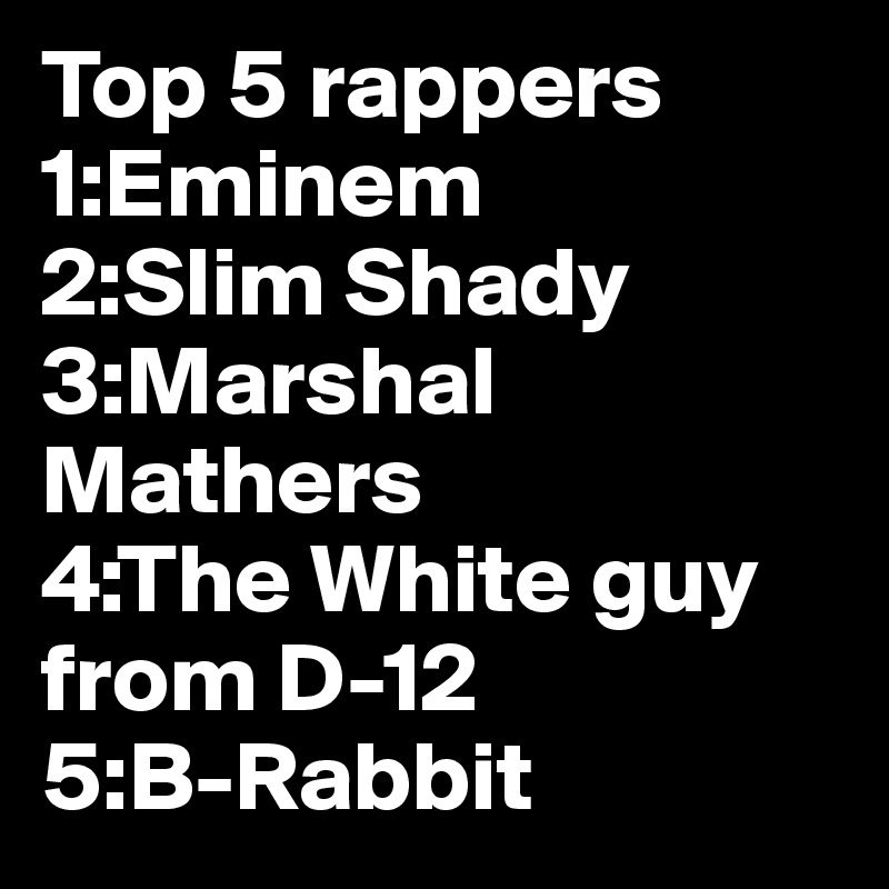 Top 5 rappers 
1:Eminem
2:Slim Shady
3:Marshal Mathers
4:The White guy from D-12
5:B-Rabbit